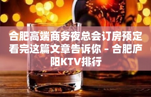 合肥高端商务夜总会订房预定看完这篇文章告诉你 – 合肥庐阳KTV排行