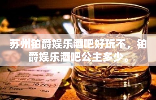 苏州铂爵娱乐酒吧好玩不，铂爵娱乐酒吧公主多少。