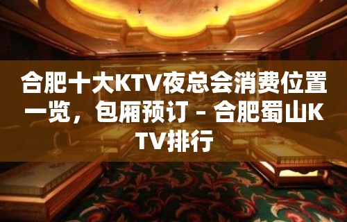 合肥十大KTV夜总会消费位置一览，包厢预订 – 合肥蜀山KTV排行