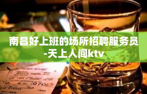 南昌好上班的场所招聘服务员-天上人间ktv