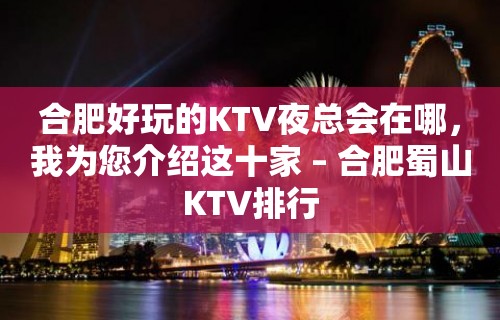 合肥好玩的KTV夜总会在哪，我为您介绍这十家 – 合肥蜀山KTV排行