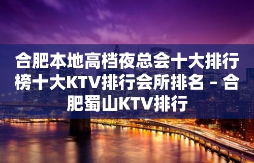 合肥本地高档夜总会十大排行榜十大KTV排行会所排名 – 合肥蜀山KTV排行