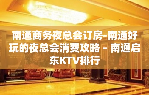 南通商务夜总会订房-南通好玩的夜总会消费攻略 – 南通启东KTV排行