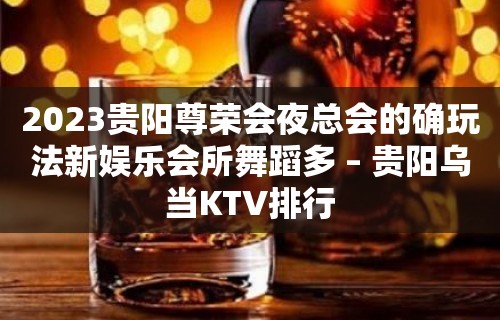 2023贵阳尊荣会夜总会的确玩法新娱乐会所舞蹈多 – 贵阳乌当KTV排行