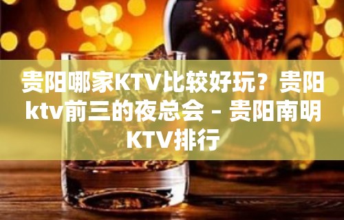 贵阳哪家KTV比较好玩？贵阳ktv前三的夜总会 – 贵阳南明KTV排行