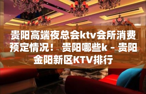 贵阳高端夜总会ktv会所消费预定情况！ 贵阳哪些k – 贵阳金阳新区KTV排行