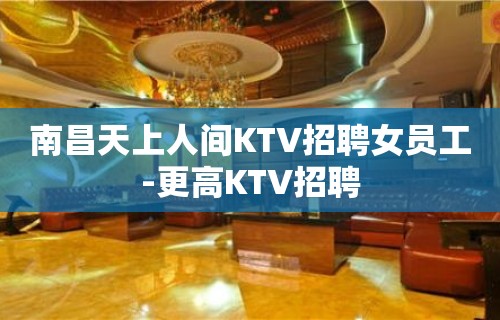 南昌天上人间KTV招聘女员工-更高KTV招聘