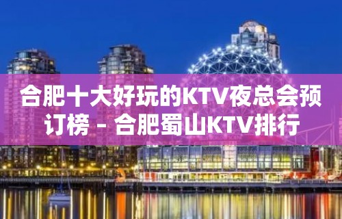 合肥十大好玩的KTV夜总会预订榜 – 合肥蜀山KTV排行