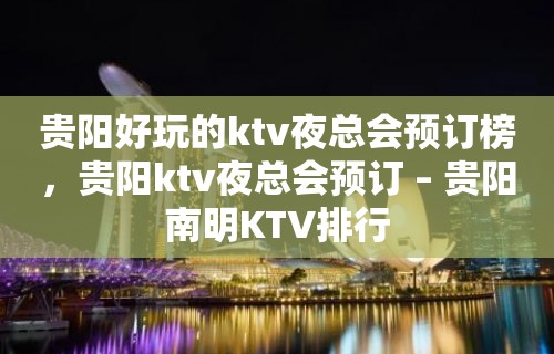 贵阳好玩的ktv夜总会预订榜，贵阳ktv夜总会预订 – 贵阳南明KTV排行