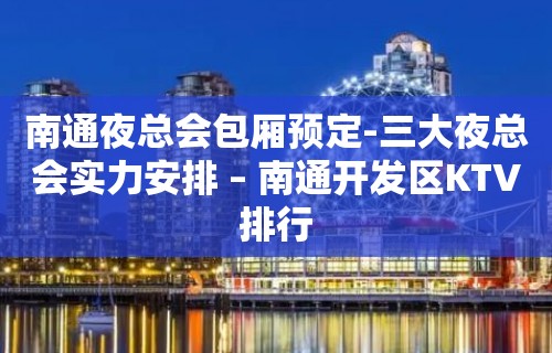 南通夜总会包厢预定-三大夜总会实力安排 – 南通开发区KTV排行