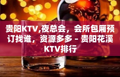 贵阳KTV,夜总会，会所包厢预订找谁，资源多多 – 贵阳花溪KTV排行