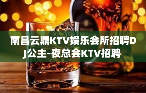 南昌云鼎KTV娱乐会所招聘DJ公主-夜总会KTV招聘