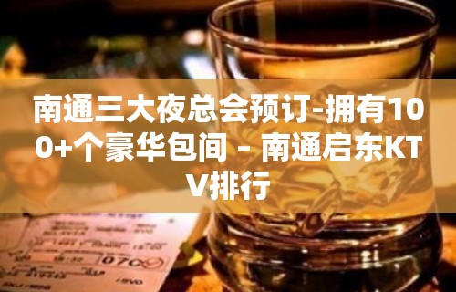 南通三大夜总会预订-拥有100+个豪华包间 – 南通启东KTV排行