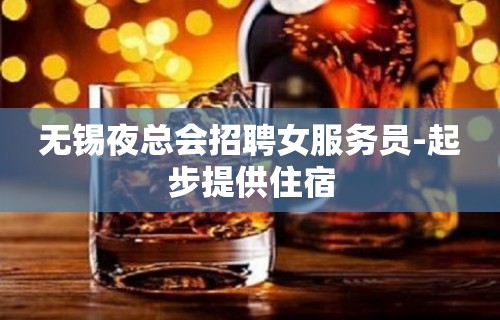 无锡夜总会招聘女服务员-起步提供住宿