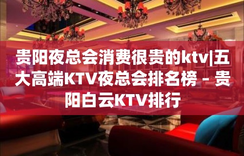 贵阳夜总会消费很贵的ktv|五大高端KTV夜总会排名榜 – 贵阳白云KTV排行