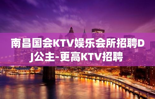 南昌国会KTV娱乐会所招聘DJ公主-更高KTV招聘