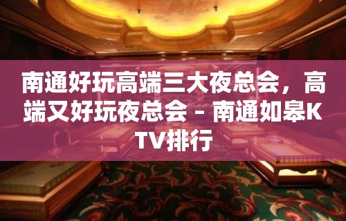 南通好玩高端三大夜总会，高端又好玩夜总会 – 南通如皋KTV排行