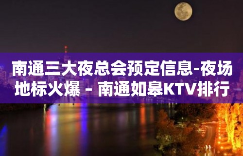 南通三大夜总会预定信息-夜场地标火爆 – 南通如皋KTV排行