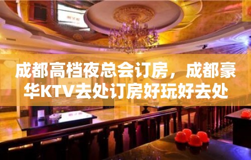 成都高档夜总会订房，成都豪华KTV去处订房好玩好去处