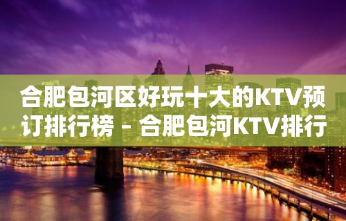 合肥包河区好玩十大的KTV预订排行榜 – 合肥包河KTV排行