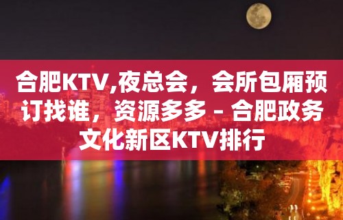 合肥KTV,夜总会，会所包厢预订找谁，资源多多 – 合肥政务文化新区KTV排行