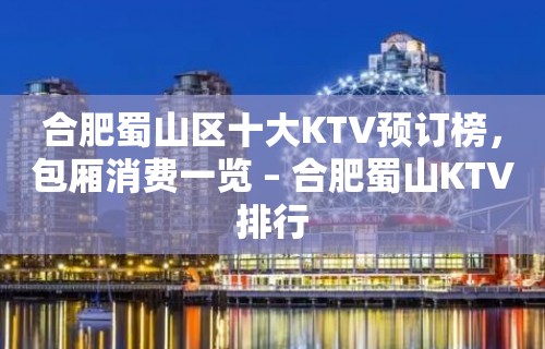 合肥蜀山区十大KTV预订榜，包厢消费一览 – 合肥蜀山KTV排行