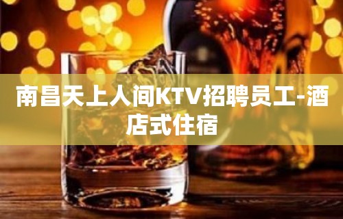 南昌天上人间KTV招聘员工-酒店式住宿