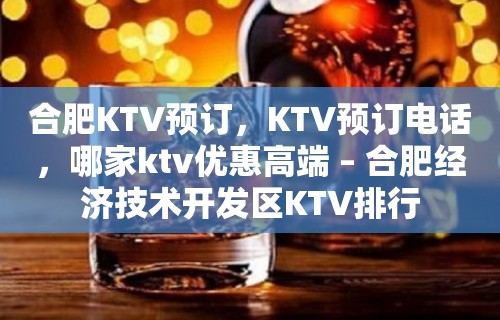 合肥KTV预订，KTV预订电话，哪家ktv优惠高端 – 合肥经济技术开发区KTV排行