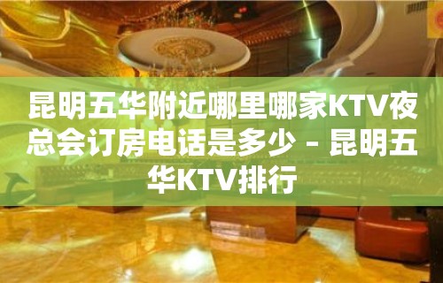 昆明五华附近哪里哪家KTV夜总会订房电话是多少 – 昆明五华KTV排行