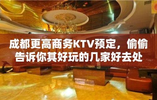 成都更高商务KTV预定，偷偷告诉你其好玩的几家好去处