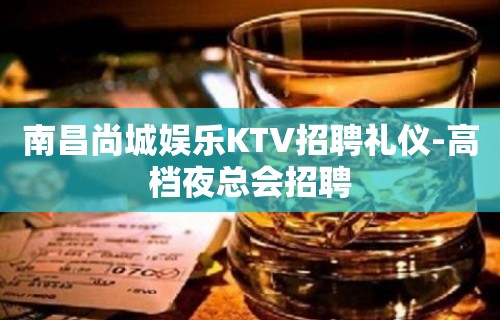 南昌尚城娱乐KTV招聘礼仪-高档夜总会招聘