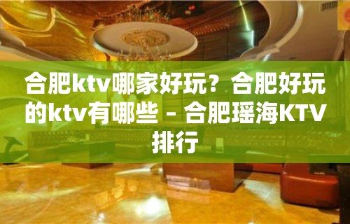 合肥ktv哪家好玩？合肥好玩的ktv有哪些 – 合肥瑶海KTV排行