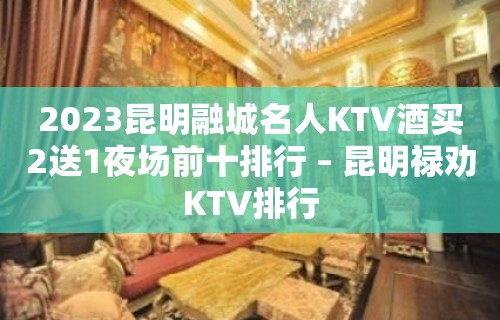 2023昆明融城名人KTV酒买2送1夜场前十排行 – 昆明禄劝KTV排行