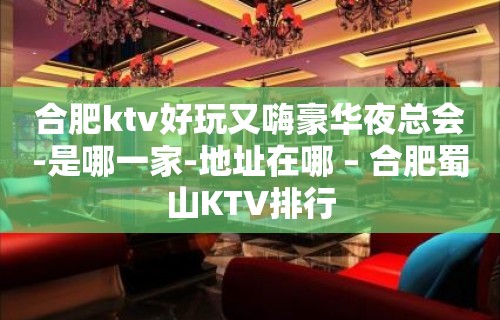 合肥ktv好玩又嗨豪华夜总会-是哪一家-地址在哪 – 合肥蜀山KTV排行