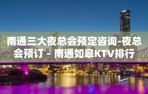 南通三大夜总会预定咨询-夜总会预订 – 南通如皋KTV排行