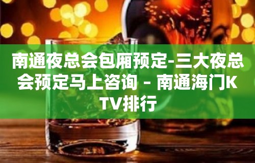 南通夜总会包厢预定-三大夜总会预定马上咨询 – 南通海门KTV排行