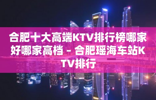 合肥十大高端KTV排行榜哪家好哪家高档 – 合肥瑶海车站KTV排行