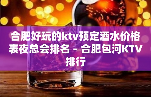 合肥好玩的ktv预定酒水价格表夜总会排名 – 合肥包河KTV排行