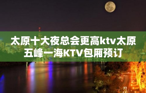 太原十大夜总会更高ktv太原五峰一海KTV包厢预订