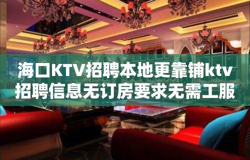 海口KTV招聘本地更靠铺ktv招聘信息无订房要求无需工服