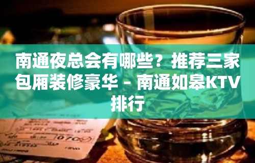 南通夜总会有哪些？推荐三家包厢装修豪华 – 南通如皋KTV排行