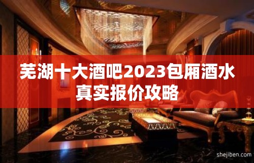 芜湖十大酒吧2023包厢酒水真实报价攻略