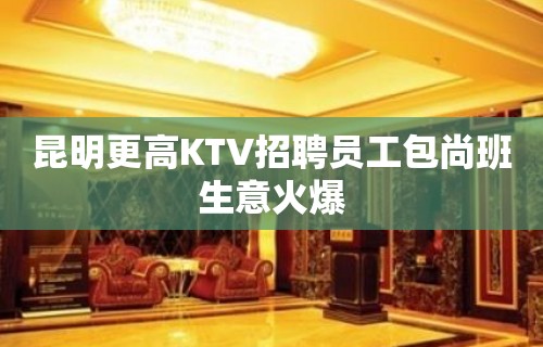 昆明更高KTV招聘员工包尚班生意火爆