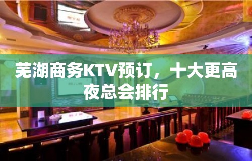 芜湖商务KTV预订，十大更高夜总会排行