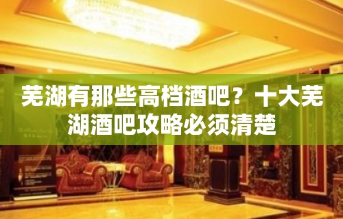 芜湖有那些高档酒吧？十大芜湖酒吧攻略必须清楚