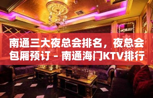 南通三大夜总会排名，夜总会包厢预订 – 南通海门KTV排行