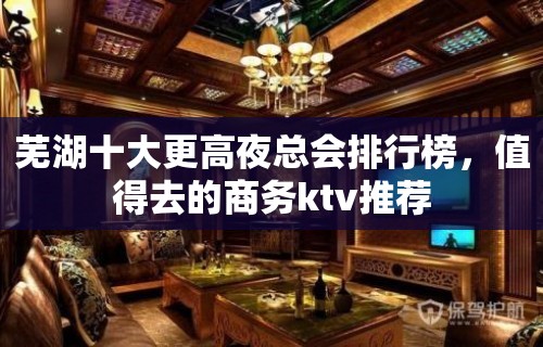 芜湖十大更高夜总会排行榜，值得去的商务ktv推荐