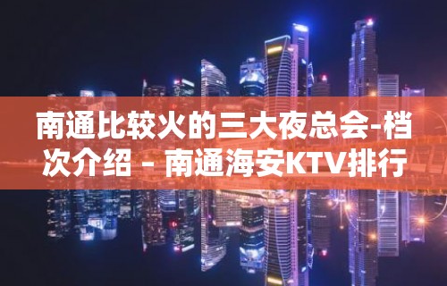 南通比较火的三大夜总会-档次介绍 – 南通海安KTV排行