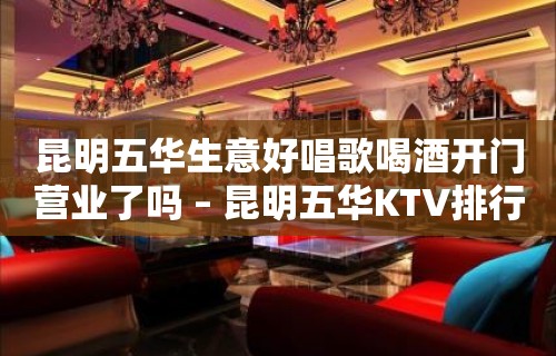 昆明五华生意好唱歌喝酒开门营业了吗 – 昆明五华KTV排行