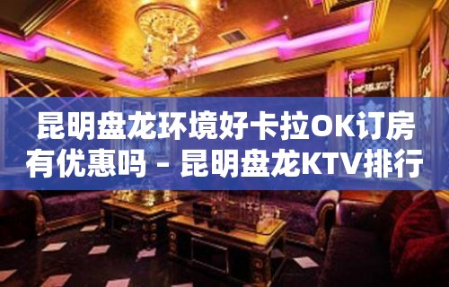 昆明盘龙环境好卡拉OK订房有优惠吗 – 昆明盘龙KTV排行